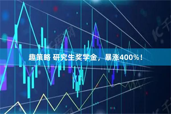 趣策略 研究生奖学金，暴涨400%！