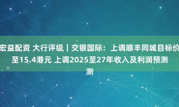 宏益配资 大行评级｜交银国际：上调顺丰同城目标价至15.4港元 上调2025至27年收入及利润预测