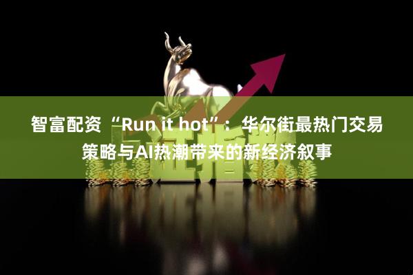智富配资 “Run it hot”：华尔街最热门交易策略与AI热潮带来的新经济叙事