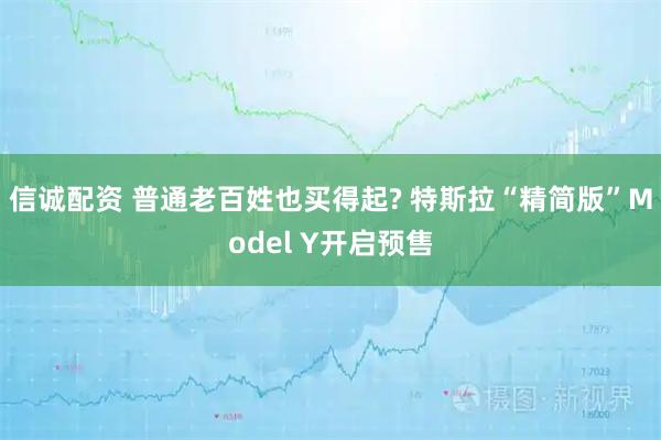 信诚配资 普通老百姓也买得起? 特斯拉“精简版”Model Y开启预售