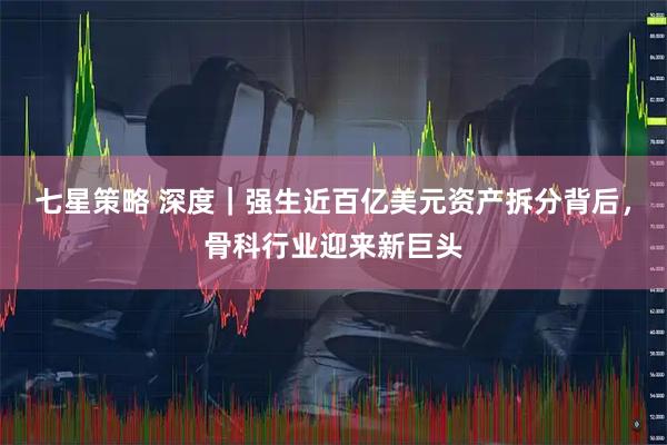 七星策略 深度｜强生近百亿美元资产拆分背后，骨科行业迎来新巨头
