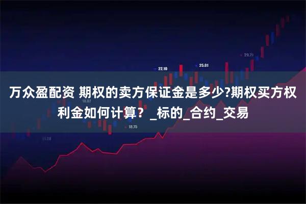 万众盈配资 期权的卖方保证金是多少?期权买方权利金如何计算？_标的_合约_交易