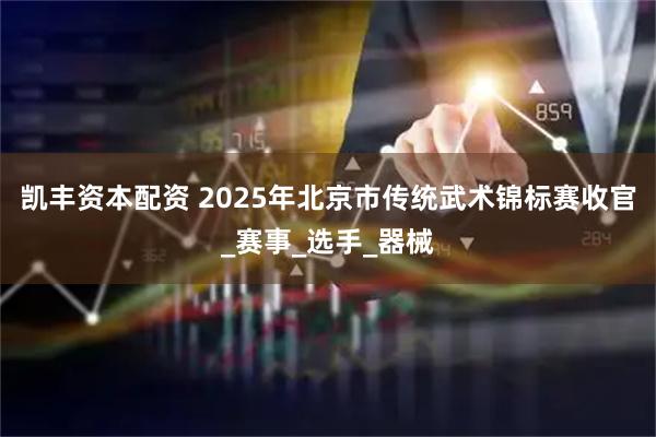 凯丰资本配资 2025年北京市传统武术锦标赛收官_赛事_选手_器械