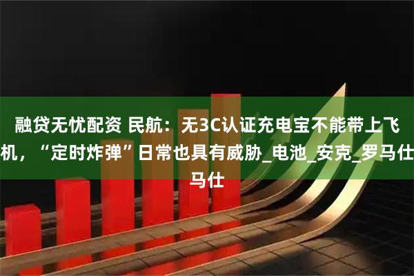 融贷无忧配资 民航：无3C认证充电宝不能带上飞机，“定时炸弹”日常也具有威胁_电池_安克_罗马仕