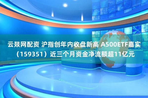 云燚网配资 沪指创年内收盘新高 A500ETF嘉实（159351）近三个月资金净流额超11亿元