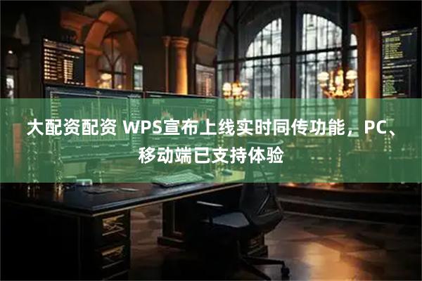 大配资配资 WPS宣布上线实时同传功能，PC、移动端已支持体验
