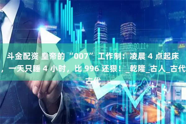斗金配资 皇帝的 “007” 工作制：凌晨 4 点起床，一天只睡 4 小时，比 996 还狠！_乾隆_古人_古代