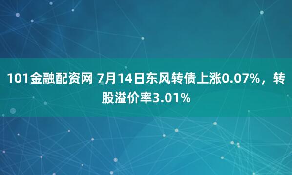 101金融配资网 7月14日东风转债上涨0.07%，转股溢价率3.01%