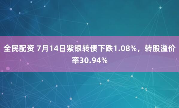 全民配资 7月14日紫银转债下跌1.08%，转股溢价率30.94%