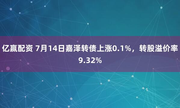 亿赢配资 7月14日嘉泽转债上涨0.1%，转股溢价率9.32%