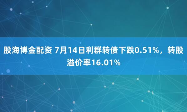 股海博金配资 7月14日利群转债下跌0.51%，转股溢价率16.01%