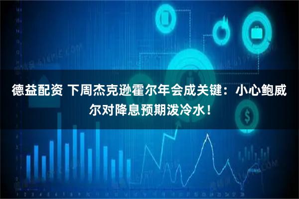 德益配资 下周杰克逊霍尔年会成关键：小心鲍威尔对降息预期泼冷水！