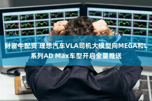 财富牛配资 理想汽车VLA司机大模型向MEGA和L系列AD Max车型开启全量推送
