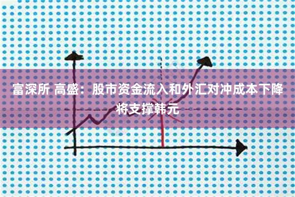 富深所 高盛：股市资金流入和外汇对冲成本下降将支撑韩元