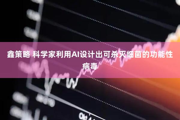 鑫策略 科学家利用AI设计出可杀灭细菌的功能性病毒