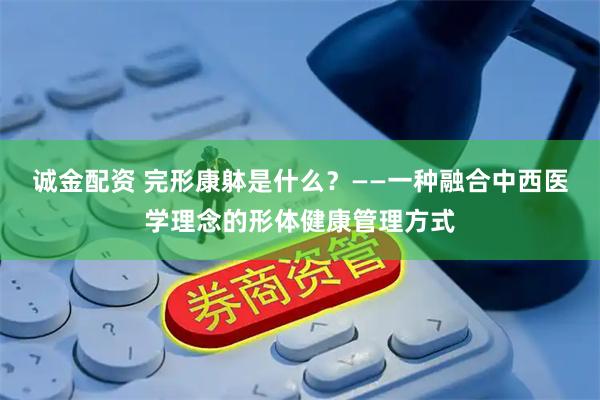诚金配资 完形康躰是什么？——一种融合中西医学理念的形体健康管理方式