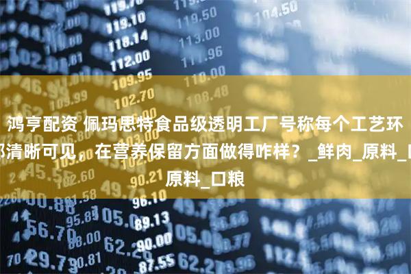 鸿亨配资 佩玛思特食品级透明工厂号称每个工艺环节都清晰可见，在营养保留方面做得咋样？_鲜肉_原料_口粮