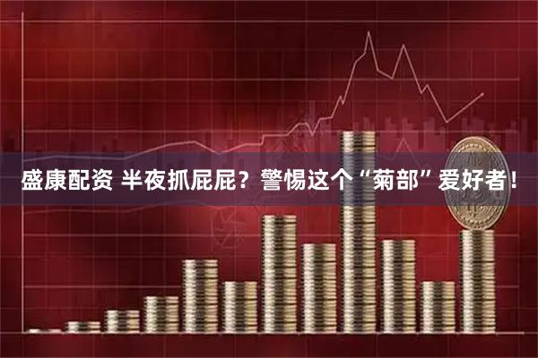 盛康配资 半夜抓屁屁？警惕这个“菊部”爱好者！