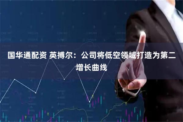 国华通配资 英搏尔：公司将低空领域打造为第二增长曲线