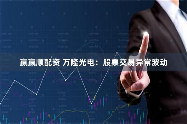 赢赢顺配资 万隆光电：股票交易异常波动